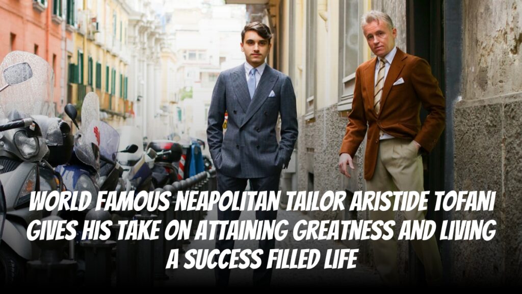 World Famous Neapolitan Tailor Aristide Tofani Gives His Take On Attaining Greatness And Living a Success-Filled Life
