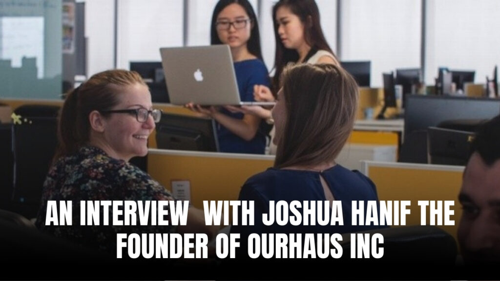 An Interview With Joshua Hanif, The Founder Of OurHaus Inc.