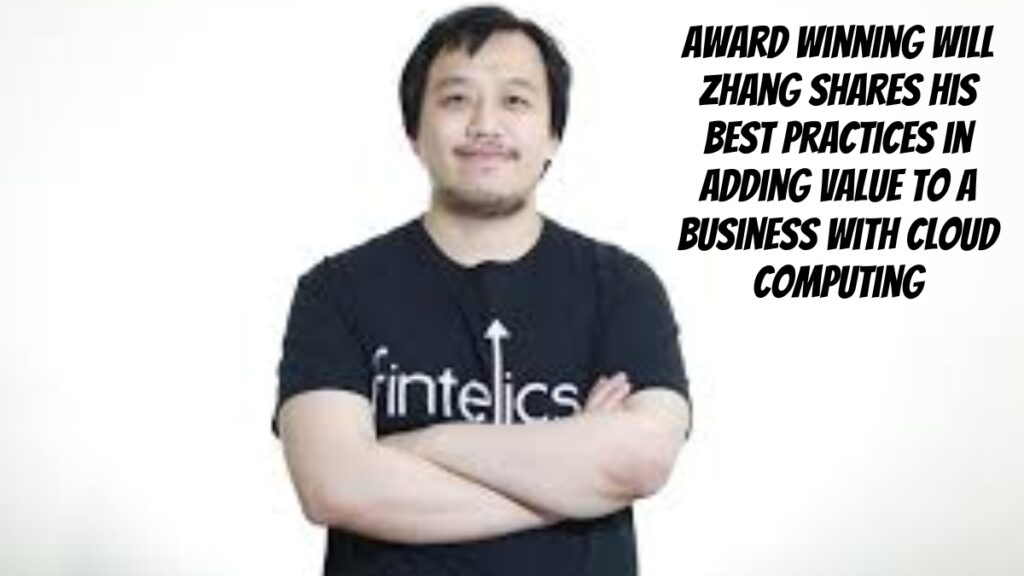 Award-Winning Will Zhang Shares His Best Practices In Adding Value To A Business With Cloud Computing