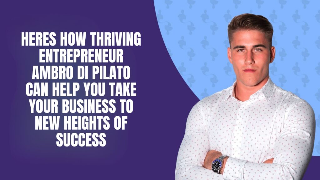 Here’s How Thriving Entrepreneur Ambro Di Pilato Can Help You Take Your Business To New Heights Of Success