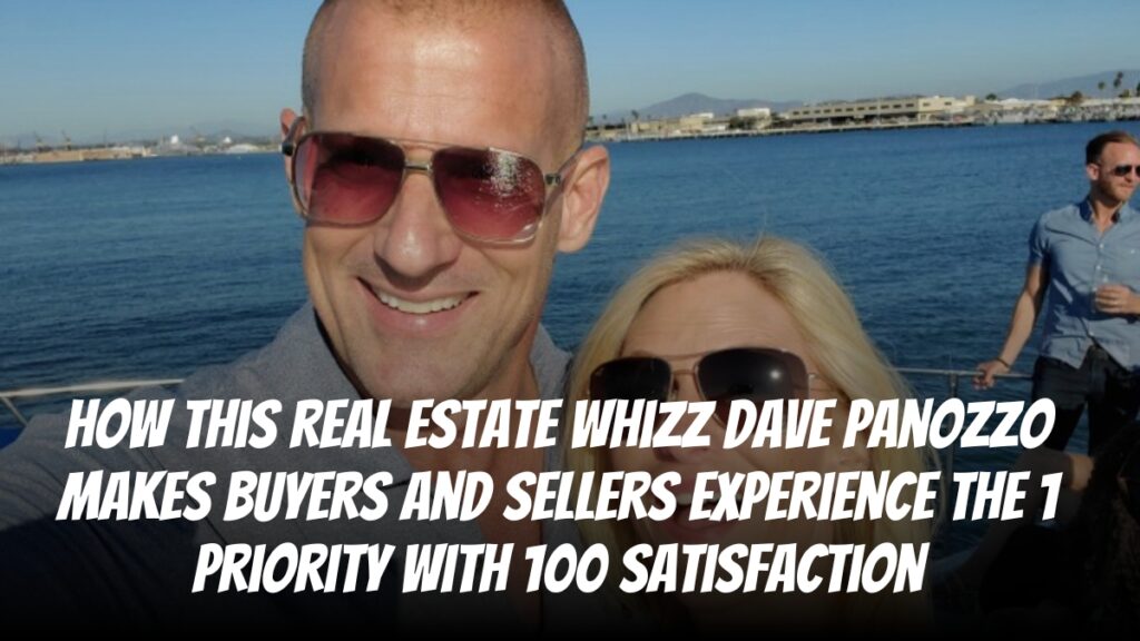 How This Real Estate Whizz- Dave Panozzo Makes Buyers And Sellers Experience The #1 Priority With 100% Satisfaction