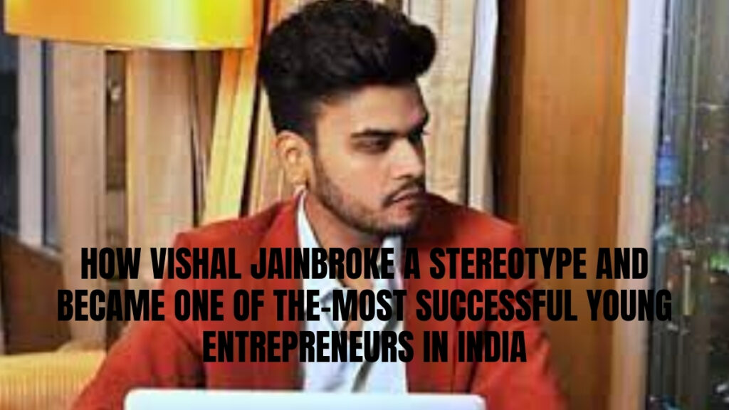 How Vishal Jain Broke A Stereotype and Became One Of The Most Successful Young Entrepreneurs In India