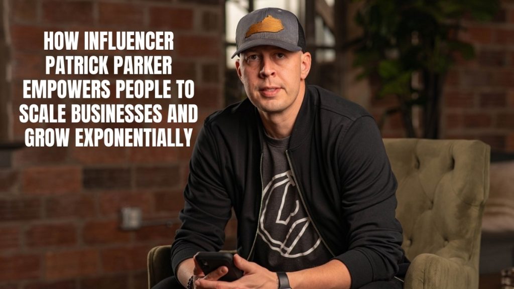 How Influencer Patrick Parker Empowers People To Scale Businesses and Grow Exponentially