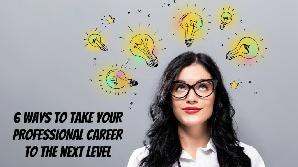 6 Ways To Take Your Professional Career To The Next Level.