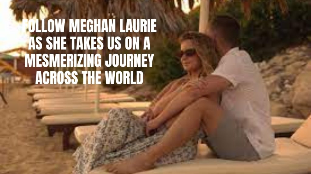 Follow Meghan Laurie as She Takes Us on a Mesmerizing Journey across the World