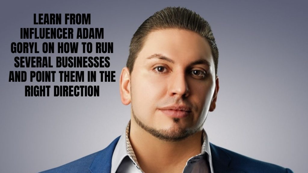 Learn from Influencer Adam Goryl on How to Run Several Businesses and Point Them in the Right Direction