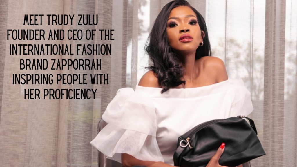 Meet Trudy Zulu: Founder And CEO Of The International Fashion Brand Zapporrah Inspiring People With Her Proficiency