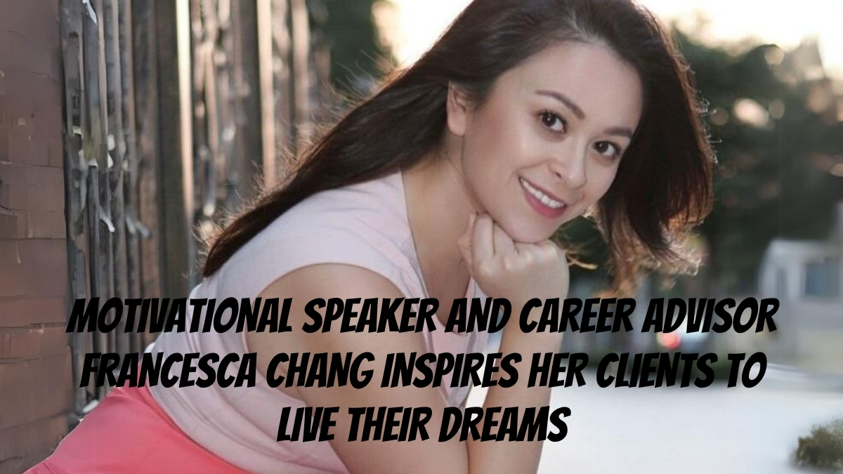 Motivational Speaker and Career Advisor Francesca Chang Inspires Her Clients to Live Their Dreams