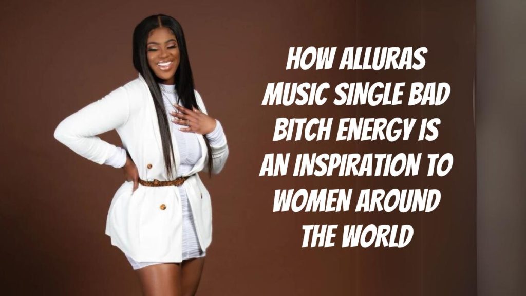 How Allura’s Music Single ‘Bad Bitch Energy’ Is an Inspiration to Women around the World
