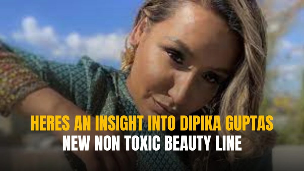 Here’s an Insight into Dipika Gupta’s New Non-toxic Beauty Line