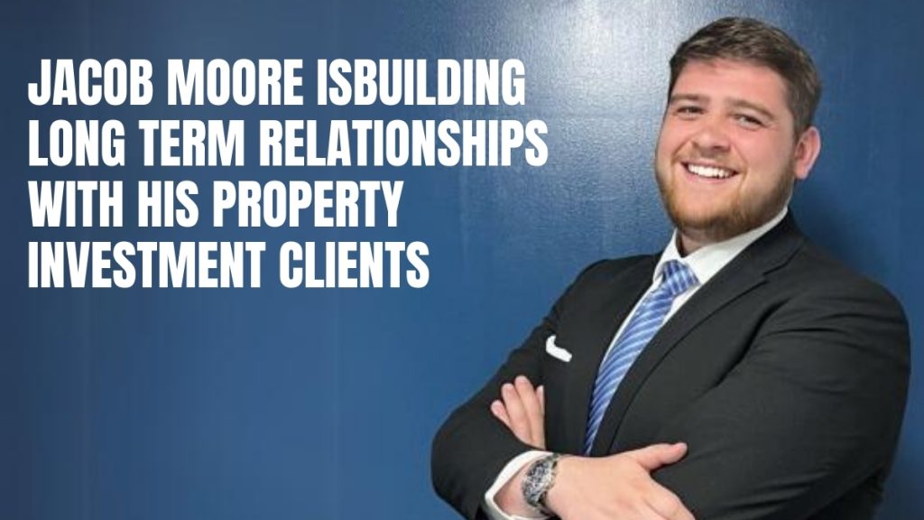 Jacob Moore Is Building Long-Term Relationships with His Property Investment Clients