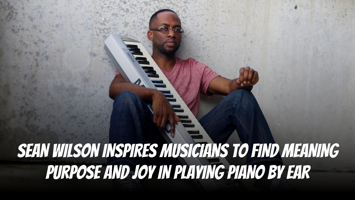 Music Content Creator Sean Wilson Inspires Musicians to Find Meaning, Purpose, and Joy in Playing Piano by Ear