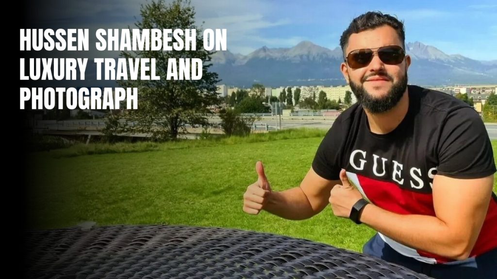 Influencer and Content Creator Hussen Shambesh on Luxury Travel and Photograph